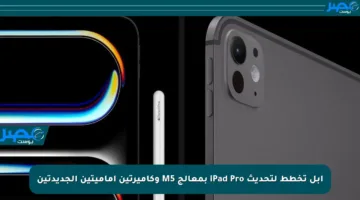 أبل تخطط لتحديث iPad Pro بمعالج M5 وكاميرتين أماميتين الجديدتين